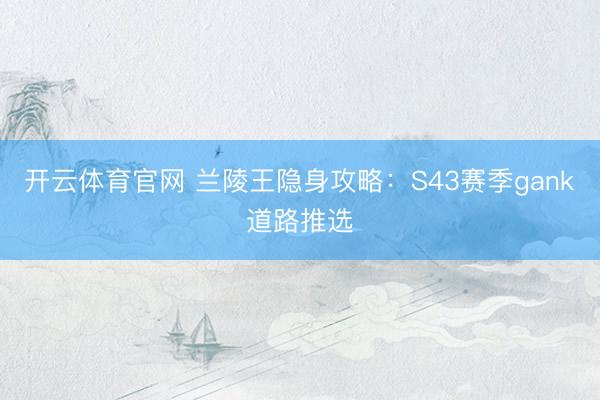 开云体育官网 兰陵王隐身攻略：S43赛季gank道路推选