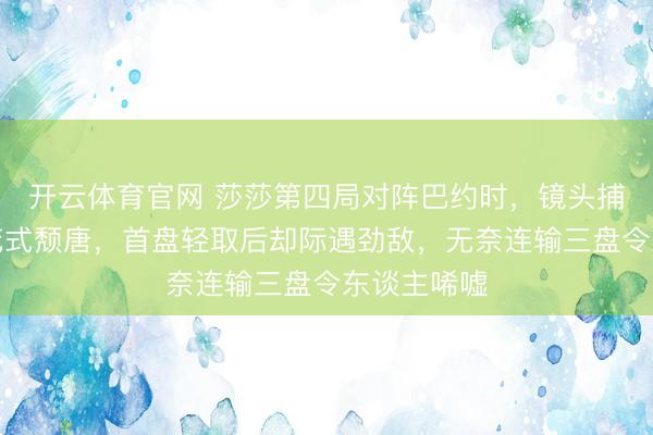 开云体育官网 莎莎第四局对阵巴约时，镜头捕捉到蒯曼花式颓唐，首盘轻取后却际遇劲敌，无奈连输三盘令东谈主唏嘘