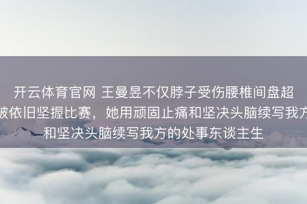 开云体育官网 王曼昱不仅脖子受伤腰椎间盘超过，右肩盂唇扯破依旧坚握比赛，她用顽固止痛和坚决头脑续写我方的处事东谈主生