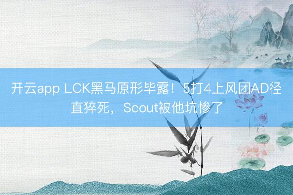 开云app LCK黑马原形毕露！5打4上风团AD径直猝死，Scout被他坑惨了