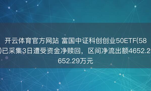开云体育官方网站 富国中证科创创业50ETF(588380)已采集3日遭受资金净赎回，区间净流出额4652.29万元