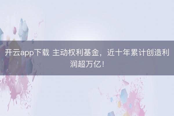 开云app下载 主动权利基金，近十年累计创造利润超万亿！