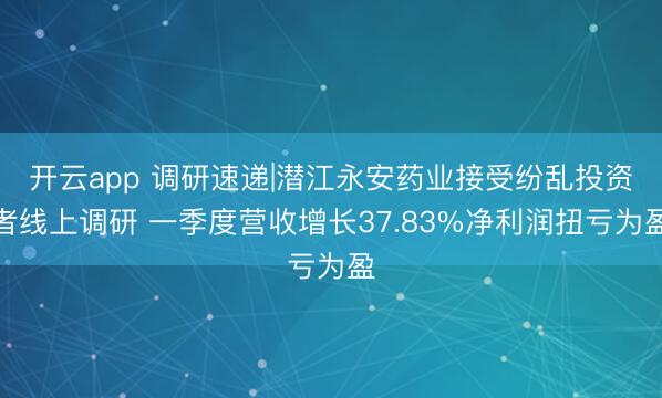 开云app 调研速递|潜江永安药业接受纷乱投资者线上调研 一季度营收增长37.83%净利润扭亏为盈