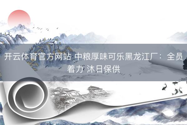 开云体育官方网站 中粮厚味可乐黑龙江厂：全员着力 沐日保供
