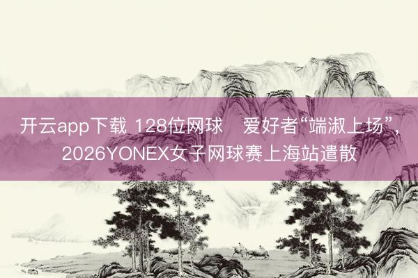 开云app下载 128位网球​爱好者“端淑上场”，2026YONEX女子网球赛上海站遣散