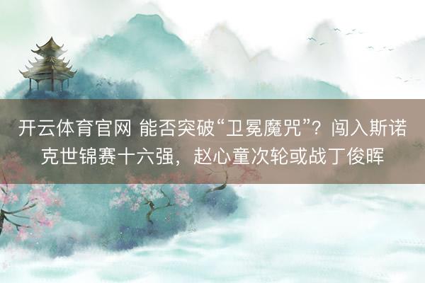 开云体育官网 能否突破“卫冕魔咒”？闯入斯诺克世锦赛十六强，赵心童次轮或战丁俊晖