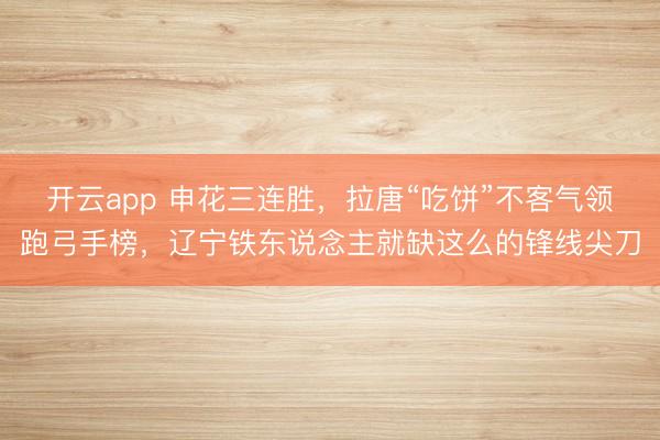 开云app 申花三连胜，拉唐“吃饼”不客气领跑弓手榜，辽宁铁东说念主就缺这么的锋线尖刀