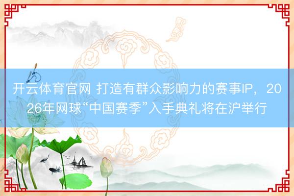 开云体育官网 打造有群众影响力的赛事IP，2026年网球“中国赛季”入手典礼将在沪举行