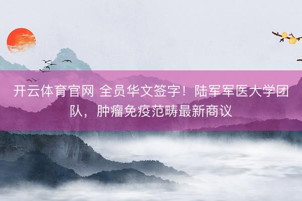 开云体育官网 全员华文签字！陆军军医大学团队，肿瘤免疫范畴最新商议