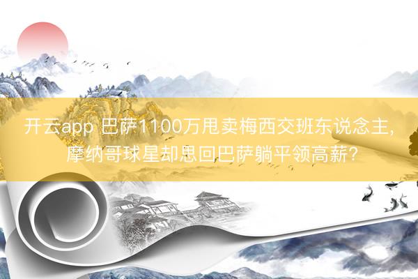 开云app 巴萨1100万甩卖梅西交班东说念主， 摩纳哥球星却思回巴萨躺平领高薪?
