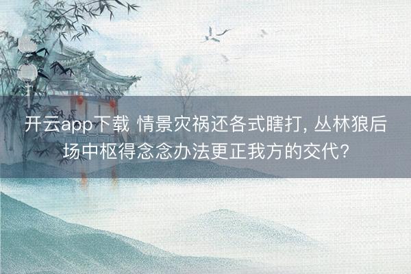 开云app下载 情景灾祸还各式瞎打， 丛林狼后场中枢得念念办法更正我方的交代?