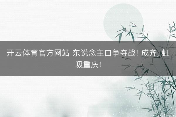 开云体育官方网站 东说念主口争夺战! 成齐， 虹吸重庆!