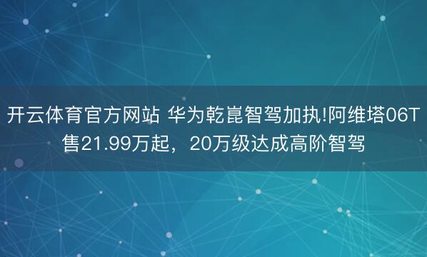 开云体育官方网站 华为乾崑智驾加执!阿维塔06T售21.99万起，20万级达成高阶智驾