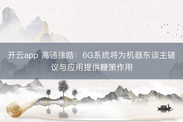 开云app 高通徐晧：6G系统将为机器东谈主磋议与应用提供鞭策作用