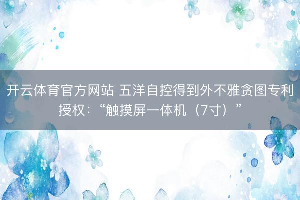 开云体育官方网站 五洋自控得到外不雅贪图专利授权：“触摸屏一体机（7寸）”