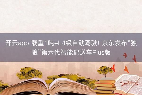 开云app 载重1吨+L4级自动驾驶! 京东发布“独狼”第六代智能配送车Plus版